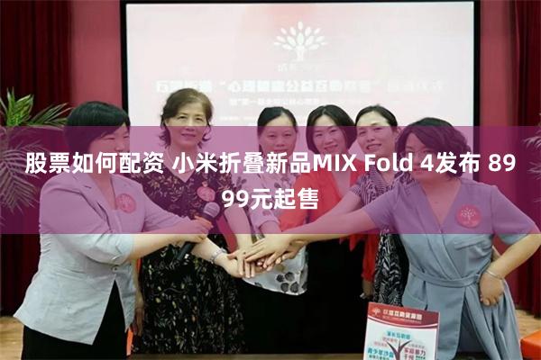 股票如何配资 小米折叠新品MIX Fold 4发布 8999元起售