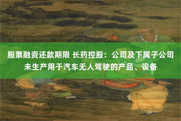 股票融资还款期限 长药控股：公司及下属子公司未生产用于汽车无人驾驶的产品、设备