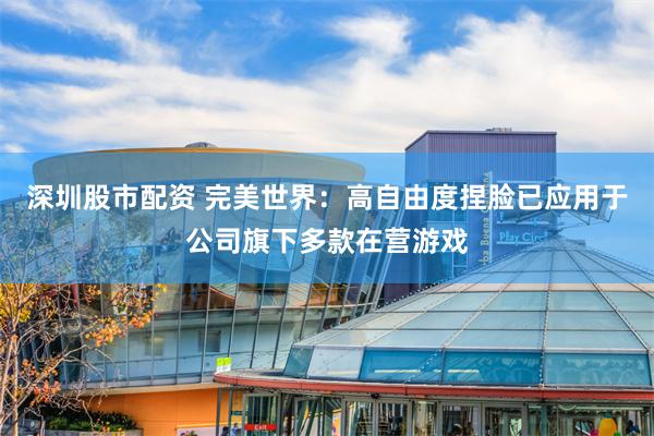 深圳股市配资 完美世界：高自由度捏脸已应用于公司旗下多款在营游戏