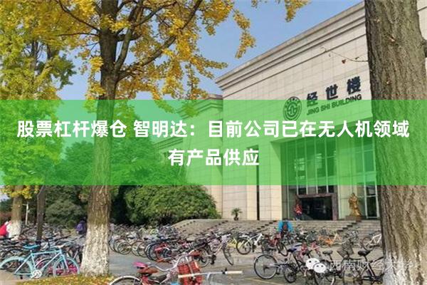 股票杠杆爆仓 智明达：目前公司已在无人机领域有产品供应