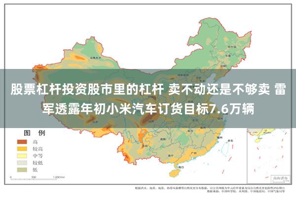 股票杠杆投资股市里的杠杆 卖不动还是不够卖 雷军透露年初小米汽车订货目标7.6万辆