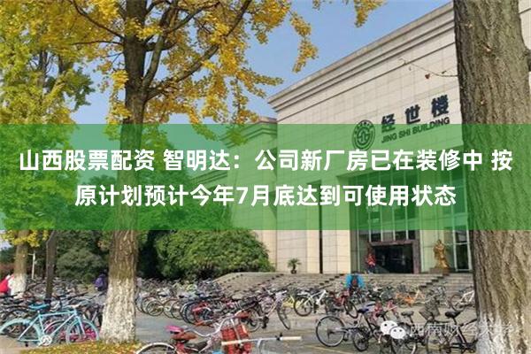 山西股票配资 智明达：公司新厂房已在装修中 按原计划预计今年7月底达到可使用状态