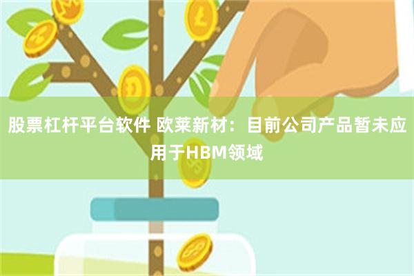 股票杠杆平台软件 欧莱新材：目前公司产品暂未应用于HBM领域