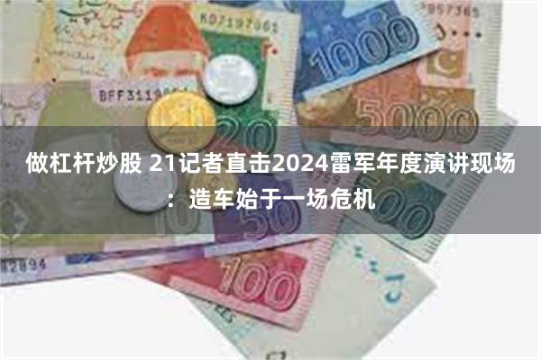 做杠杆炒股 21记者直击2024雷军年度演讲现场：造车始于一场危机