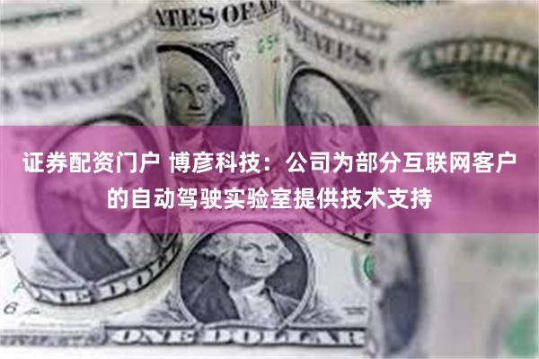 证券配资门户 博彦科技：公司为部分互联网客户的自动驾驶实验室提供技术支持