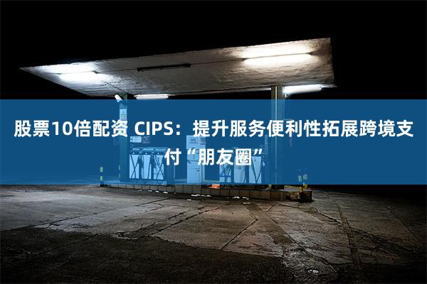 股票10倍配资 CIPS：提升服务便利性拓展跨境支付“朋友圈”