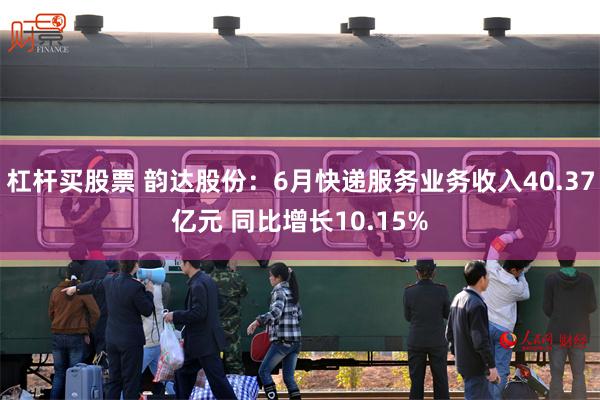 杠杆买股票 韵达股份：6月快递服务业务收入40.37亿元 同比增长10.15%