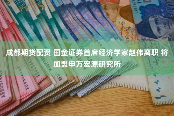 成都期货配资 国金证券首席经济学家赵伟离职 将加盟申万宏源研究所