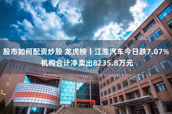 股市如何配资炒股 龙虎榜丨江淮汽车今日跌7.07% 机构合计净卖出8235.8万元