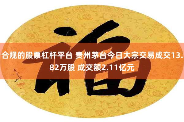 合规的股票杠杆平台 贵州茅台今日大宗交易成交13.82万股 成交额2.11亿元