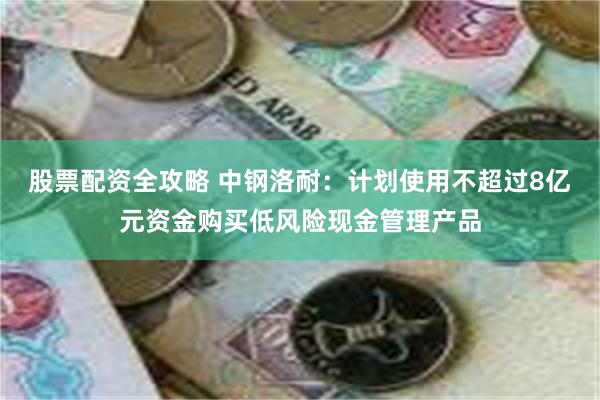 股票配资全攻略 中钢洛耐：计划使用不超过8亿元资金购买低风险现金管理产品