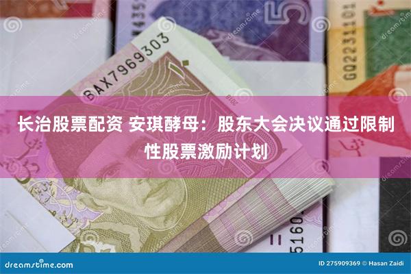 长治股票配资 安琪酵母：股东大会决议通过限制性股票激励计划