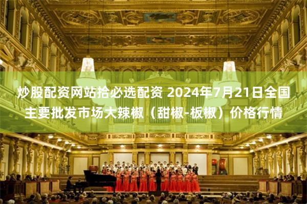 炒股配资网站拾必选配资 2024年7月21日全国主要批发市场大辣椒（甜椒-板椒）价格行情