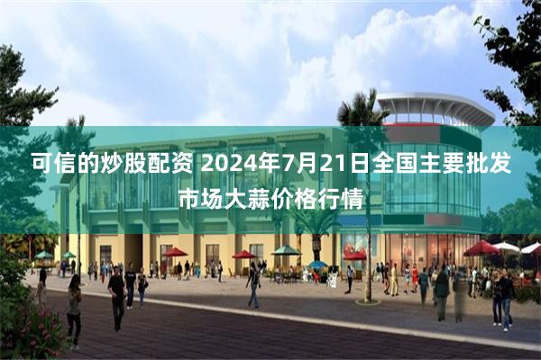 可信的炒股配资 2024年7月21日全国主要批发市场大蒜价格行情