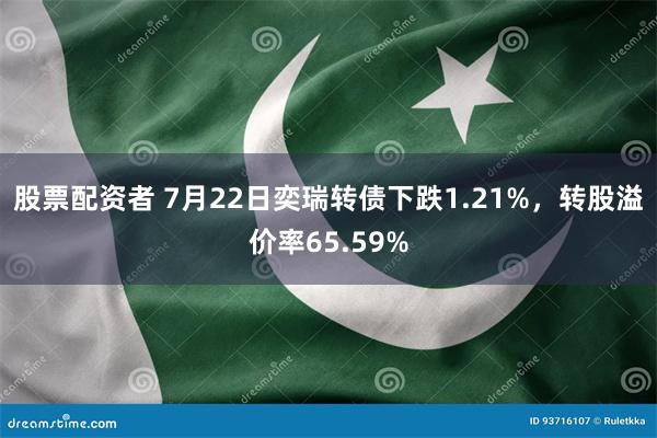 股票配资者 7月22日奕瑞转债下跌1.21%，转股溢价率65.59%