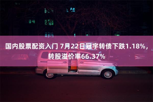 国内股票配资入门 7月22日冠宇转债下跌1.18%，转股溢价率66.37%