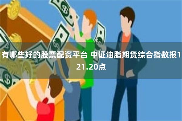 有哪些好的股票配资平台 中证油脂期货综合指数报121.20点