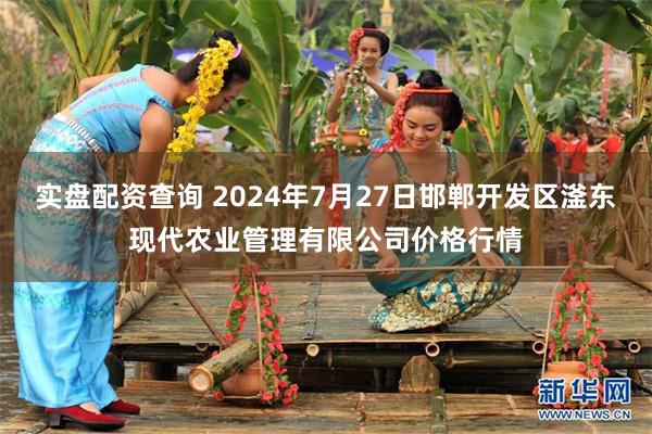 实盘配资查询 2024年7月27日邯郸开发区滏东现代农业管理有限公司价格行情