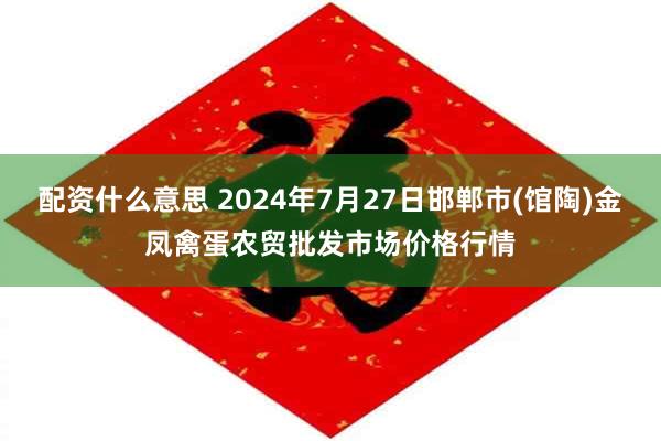 配资什么意思 2024年7月27日邯郸市(馆陶)金凤禽蛋农贸批发市场价格行情