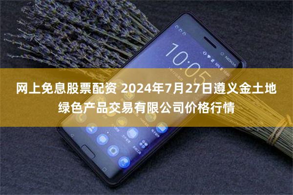 网上免息股票配资 2024年7月27日遵义金土地绿色产品交易有限公司价格行情