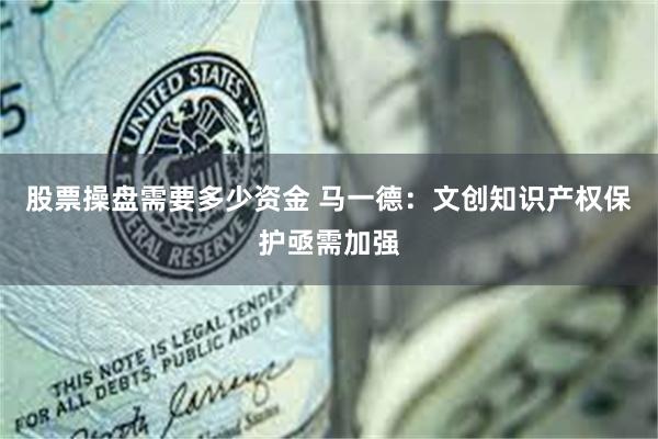 股票操盘需要多少资金 马一德：文创知识产权保护亟需加强