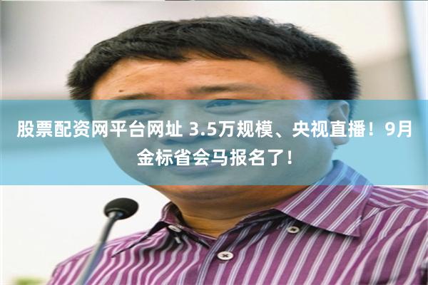 股票配资网平台网址 3.5万规模、央视直播！9月金标省会马报名了！