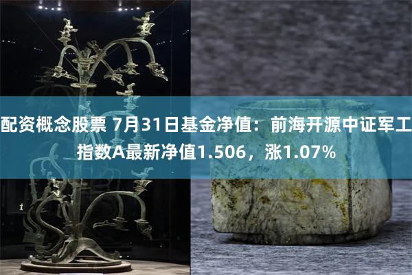 配资概念股票 7月31日基金净值：前海开源中证军工指数A最新净值1.506，涨1.07%