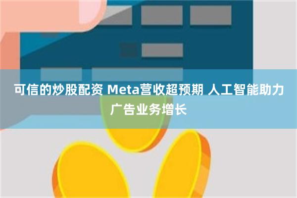 可信的炒股配资 Meta营收超预期 人工智能助力广告业务增长