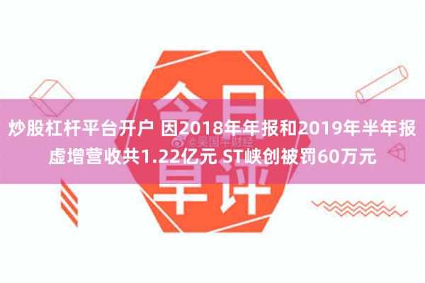 炒股杠杆平台开户 因2018年年报和2019年半年报虚增营收共1.22亿元 ST峡创被罚60万元