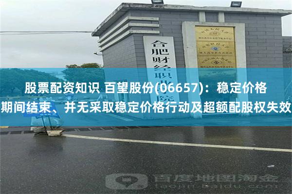 股票配资知识 百望股份(06657)：稳定价格期间结束、并无采取稳定价格行动及超额配股权失效