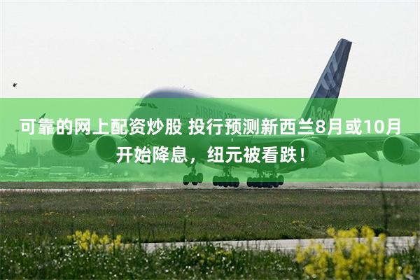 可靠的网上配资炒股 投行预测新西兰8月或10月开始降息，纽元被看跌！