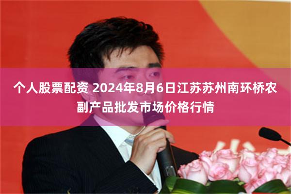 个人股票配资 2024年8月6日江苏苏州南环桥农副产品批发市场价格行情