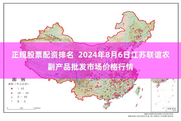 正规股票配资排名  2024年8月6日江苏联谊农副产品批发市场价格行情