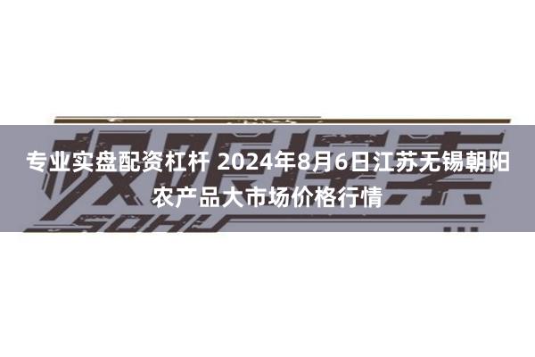 专业实盘配资杠杆 2024年8月6日江苏无锡朝阳农产品大市场价格行情