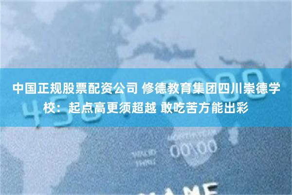 中国正规股票配资公司 修德教育集团四川崇德学校：起点高更须超越 敢吃苦方能出彩