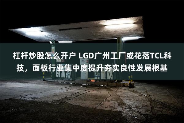 杠杆炒股怎么开户 LGD广州工厂或花落TCL科技，面板行业集中度提升夯实良性发展根基