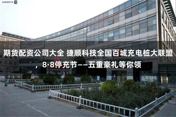 期货配资公司大全 捷顺科技全国百城充电桩大联盟，8·8停充节——五重豪礼等你领