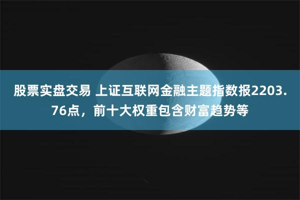 股票实盘交易 上证互联网金融主题指数报2203.76点，前十大权重包含财富趋势等