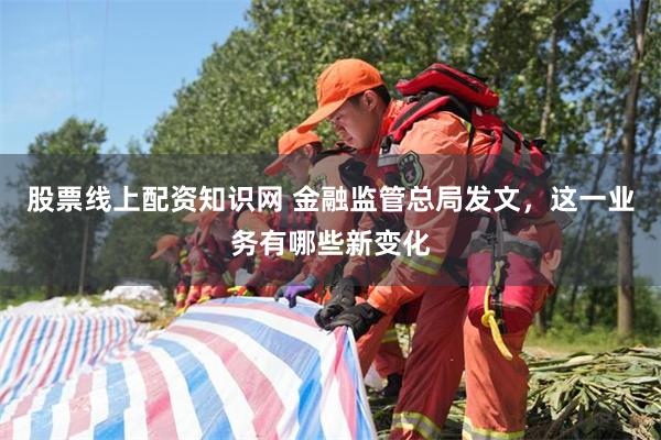 股票线上配资知识网 金融监管总局发文，这一业务有哪些新变化