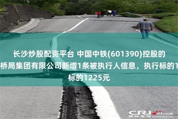 长沙炒股配资平台 中国中铁(601390)控股的中铁大桥局集团有限公司新增1条被执行人信息，执行标的1225元