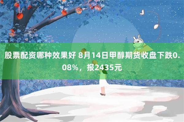 股票配资哪种效果好 8月14日甲醇期货收盘下跌0.08%，报2435元