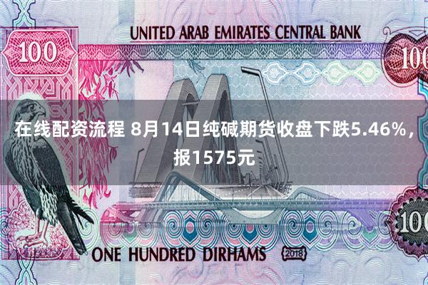 在线配资流程 8月14日纯碱期货收盘下跌5.46%，报1575元