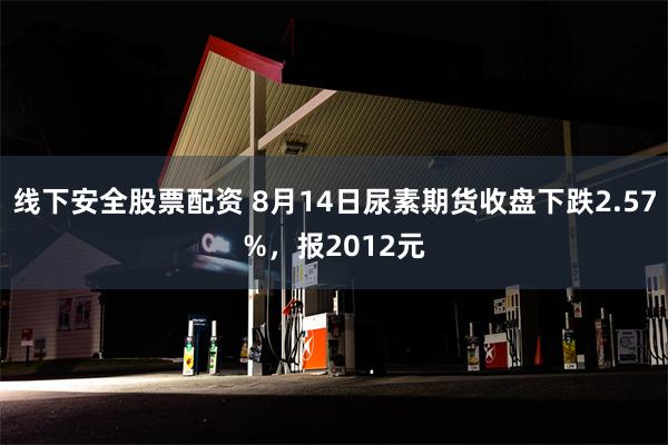 线下安全股票配资 8月14日尿素期货收盘下跌2.57%，报2012元