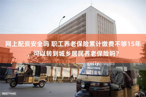 网上配资安全吗 职工养老保险累计缴费不够15年，可以转到城乡居民养老保险吗？