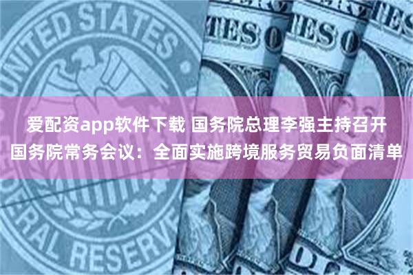 爱配资app软件下载 国务院总理李强主持召开国务院常务会议：全面实施跨境服务贸易负面清单