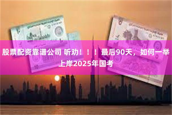 股票配资靠谱公司 听劝！！！最后90天，如何一举上岸2025年国考