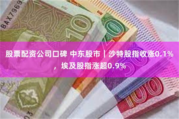 股票配资公司口碑 中东股市｜沙特股指收涨0.1%，埃及股指涨超0.9%