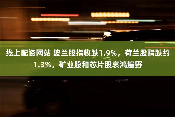 线上配资网站 波兰股指收跌1.9%，荷兰股指跌约1.3%，矿业股和芯片股哀鸿遍野