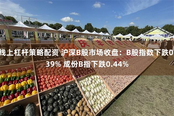 线上杠杆策略配资 沪深B股市场收盘：B股指数下跌0.39% 成份B指下跌0.44%