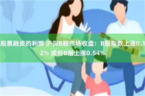 股票融资的利弊 沪深B股市场收盘：B股指数上涨0.12% 成份B指上涨0.54%